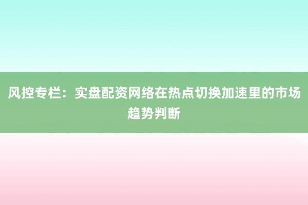 风控专栏：实盘配资网络在热点切换加速里的市场趋势判断