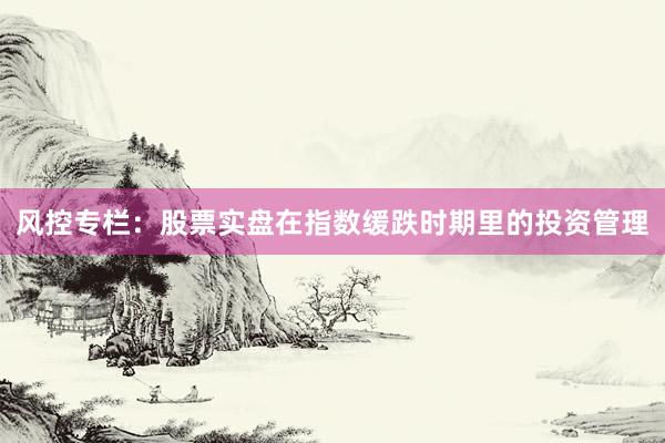 风控专栏：股票实盘在指数缓跌时期里的投资管理