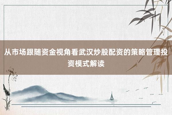 从市场跟随资金视角看武汉炒股配资的策略管理投资模式解读