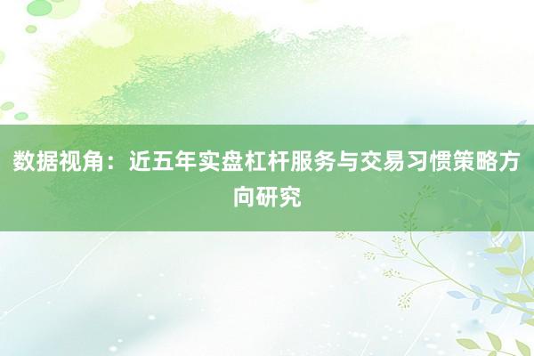 数据视角：近五年实盘杠杆服务与交易习惯策略方向研究