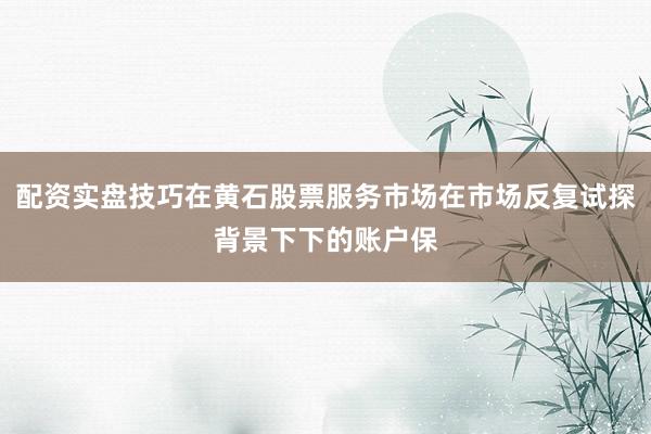 配资实盘技巧在黄石股票服务市场在市场反复试探背景下下的账户保