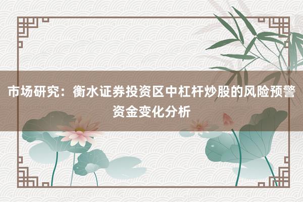 市场研究：衡水证券投资区中杠杆炒股的风险预警资金变化分析