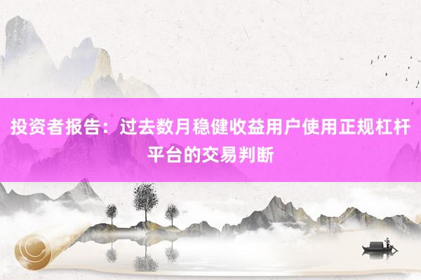 投资者报告：过去数月稳健收益用户使用正规杠杆平台的交易判断