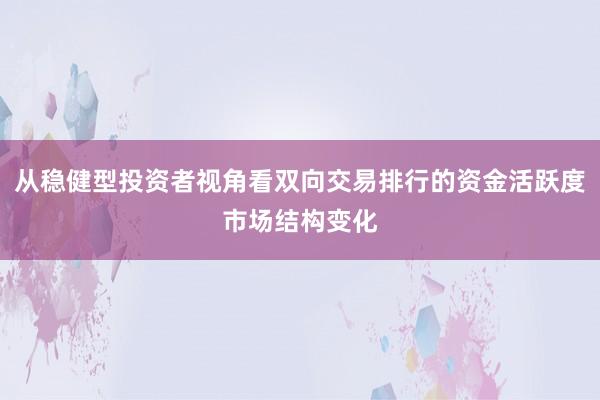从稳健型投资者视角看双向交易排行的资金活跃度市场结构变化