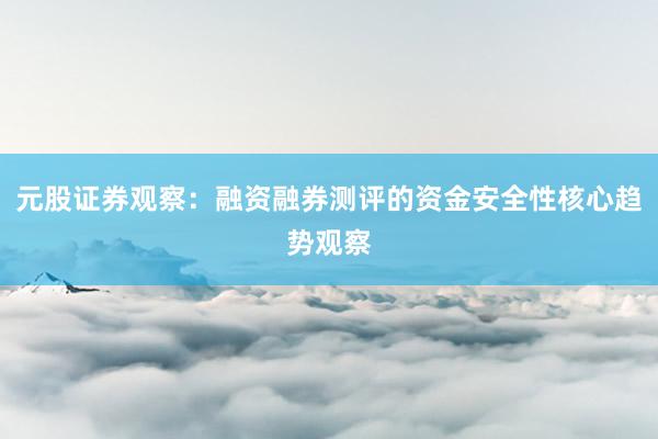 元股证券观察：融资融券测评的资金安全性核心趋势观察