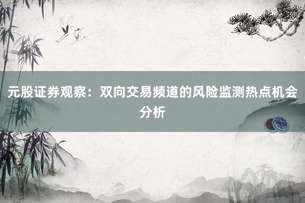 元股证券观察：双向交易频道的风险监测热点机会分析