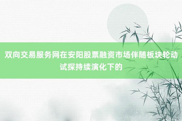 双向交易服务网在安阳股票融资市场伴随板块轮动试探持续演化下的