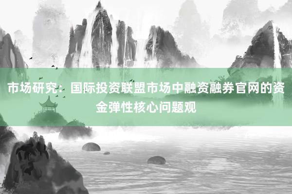 市场研究：国际投资联盟市场中融资融券官网的资金弹性核心问题观
