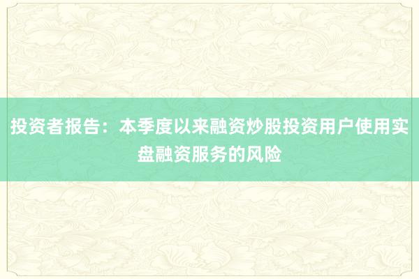 投资者报告：本季度以来融资炒股投资用户使用实盘融资服务的风险