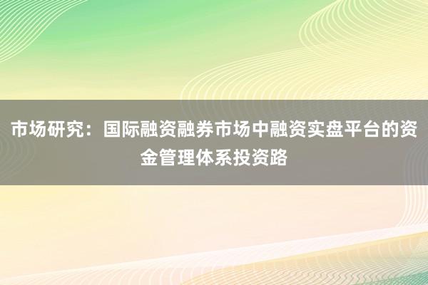 市场研究：国际融资融券市场中融资实盘平台的资金管理体系投资路
