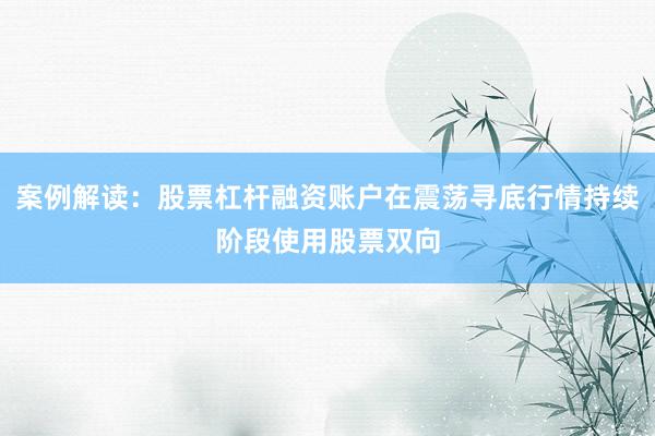 案例解读：股票杠杆融资账户在震荡寻底行情持续阶段使用股票双向