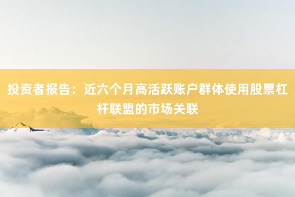 投资者报告：近六个月高活跃账户群体使用股票杠杆联盟的市场关联