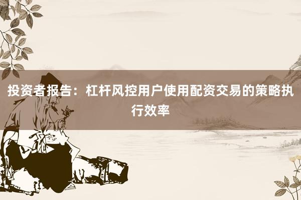 投资者报告：杠杆风控用户使用配资交易的策略执行效率