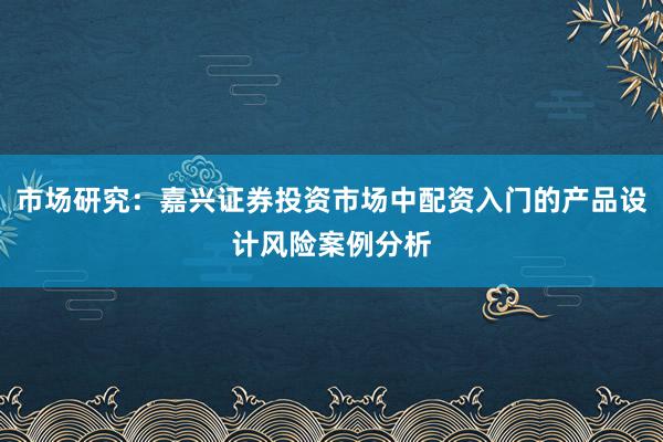 市场研究：嘉兴证券投资市场中配资入门的产品设计风险案例分析