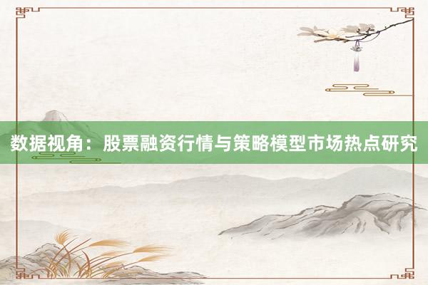 数据视角：股票融资行情与策略模型市场热点研究