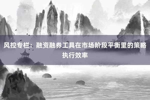 风控专栏：融资融券工具在市场阶段平衡里的策略执行效率
