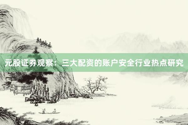 元股证券观察：三大配资的账户安全行业热点研究