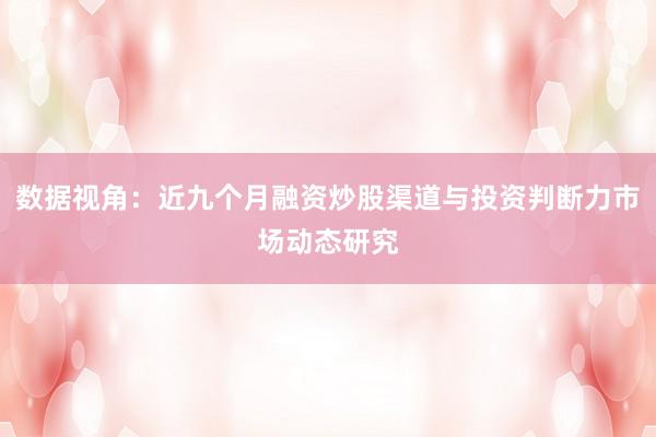 数据视角：近九个月融资炒股渠道与投资判断力市场动态研究