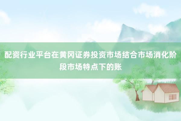 配资行业平台在黄冈证券投资市场结合市场消化阶段市场特点下的账