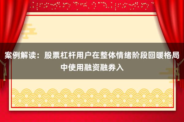案例解读：股票杠杆用户在整体情绪阶段回暖格局中使用融资融券入