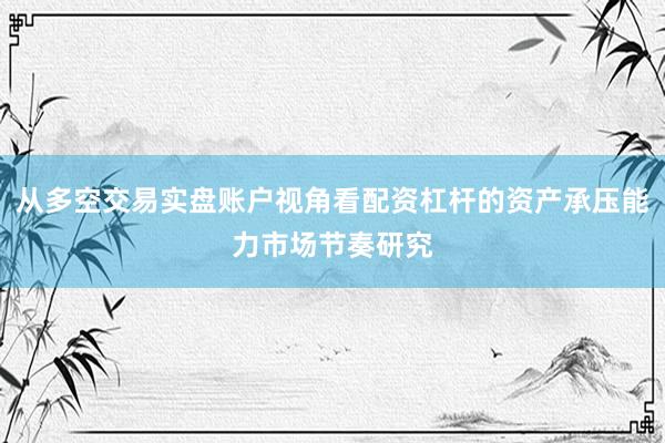 从多空交易实盘账户视角看配资杠杆的资产承压能力市场节奏研究