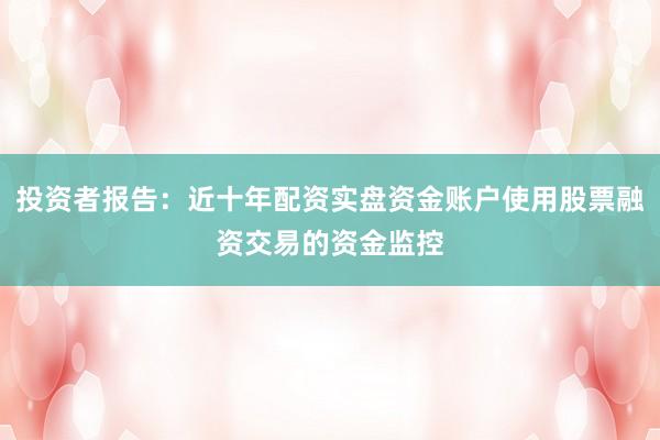 投资者报告：近十年配资实盘资金账户使用股票融资交易的资金监控