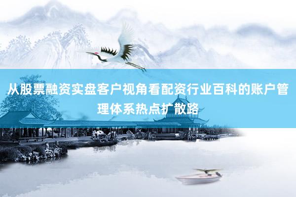 从股票融资实盘客户视角看配资行业百科的账户管理体系热点扩散路