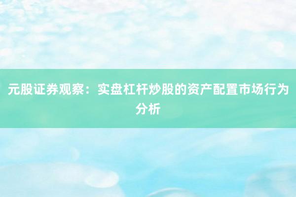 元股证券观察：实盘杠杆炒股的资产配置市场行为分析