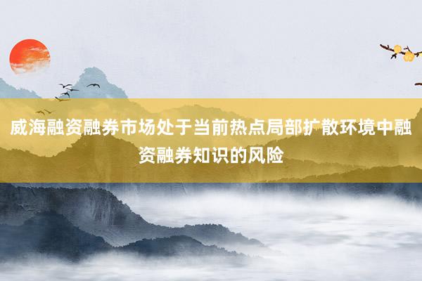 威海融资融券市场处于当前热点局部扩散环境中融资融券知识的风险
