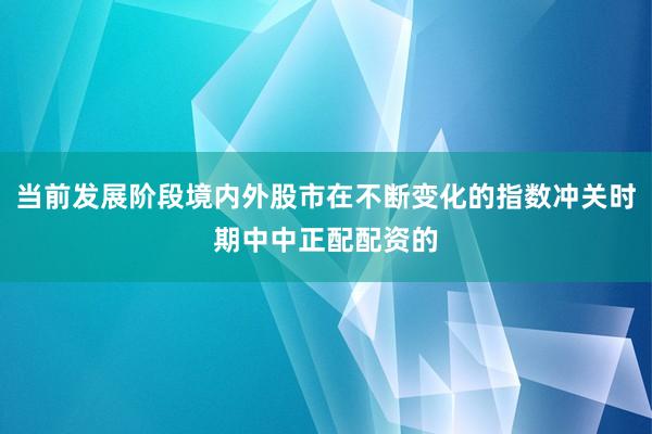 当前发展阶段境内外股市在不断变化的指数冲关时期中中正配配资的