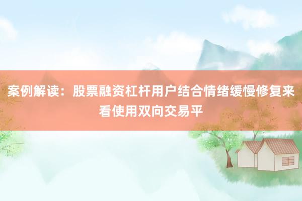 案例解读：股票融资杠杆用户结合情绪缓慢修复来看使用双向交易平