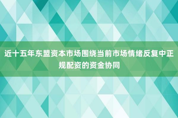 近十五年东盟资本市场围绕当前市场情绪反复中正规配资的资金协同
