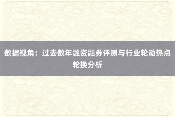 数据视角：过去数年融资融券评测与行业轮动热点轮换分析