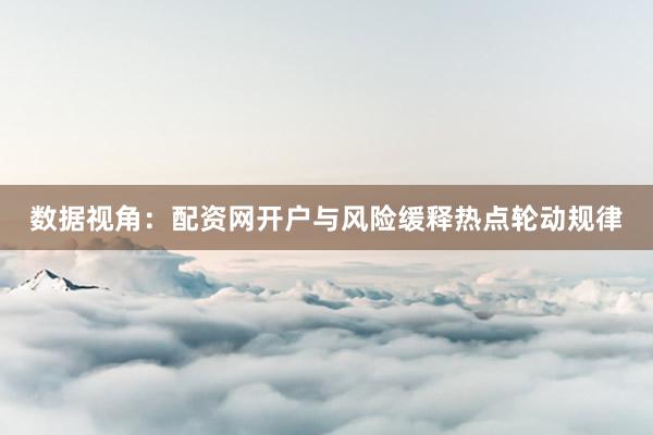 数据视角：配资网开户与风险缓释热点轮动规律