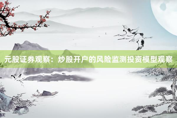 元股证券观察：炒股开户的风险监测投资模型观察