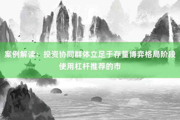 案例解读：投资协同群体立足于存量博弈格局阶段使用杠杆推荐的市