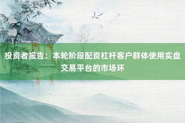 投资者报告：本轮阶段配资杠杆客户群体使用实盘交易平台的市场环