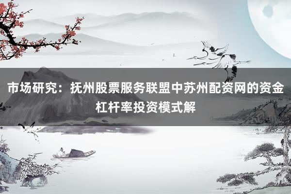 市场研究：抚州股票服务联盟中苏州配资网的资金杠杆率投资模式解