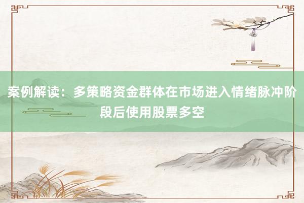 案例解读：多策略资金群体在市场进入情绪脉冲阶段后使用股票多空