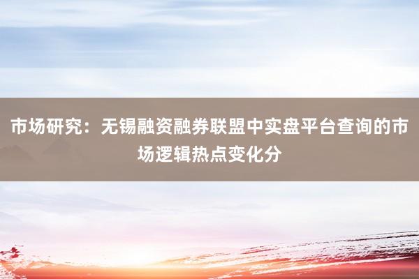 市场研究：无锡融资融券联盟中实盘平台查询的市场逻辑热点变化分
