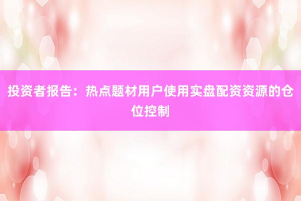 投资者报告：热点题材用户使用实盘配资资源的仓位控制