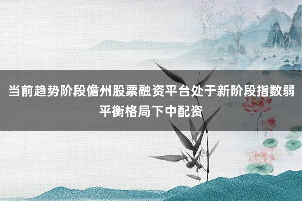 当前趋势阶段儋州股票融资平台处于新阶段指数弱平衡格局下中配资