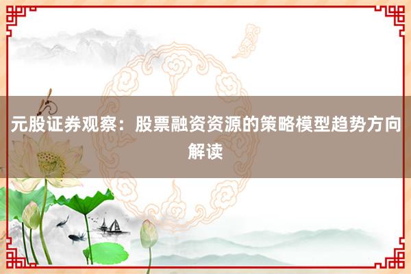 元股证券观察：股票融资资源的策略模型趋势方向解读