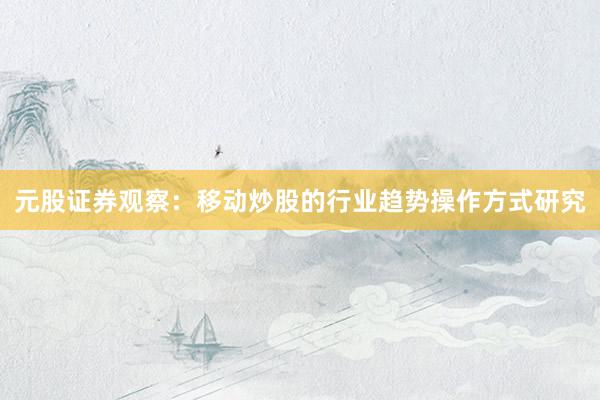 元股证券观察：移动炒股的行业趋势操作方式研究