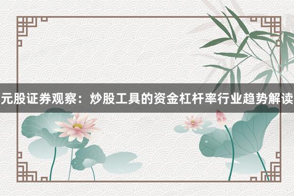 元股证券观察：炒股工具的资金杠杆率行业趋势解读