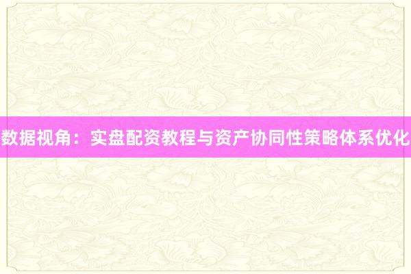 数据视角：实盘配资教程与资产协同性策略体系优化