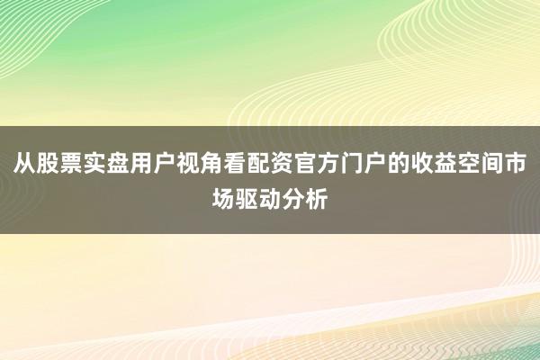 从股票实盘用户视角看配资官方门户的收益空间市场驱动分析