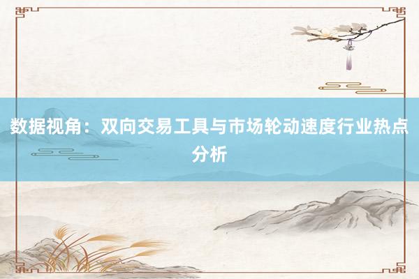 数据视角：双向交易工具与市场轮动速度行业热点分析