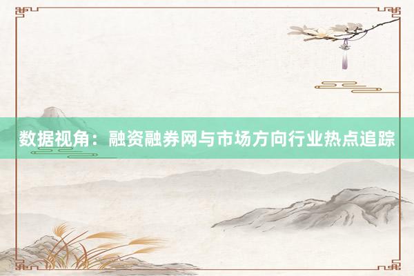 数据视角：融资融券网与市场方向行业热点追踪