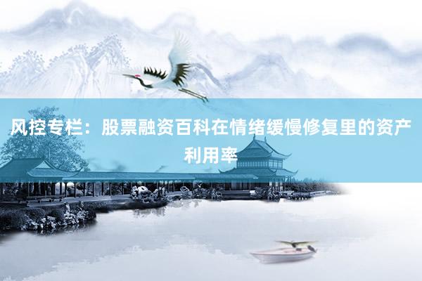 风控专栏：股票融资百科在情绪缓慢修复里的资产利用率